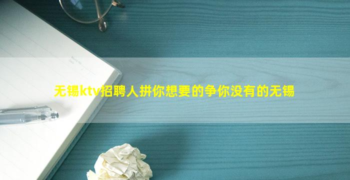 无锡ktv招聘人拼你想要的争你没有的无锡